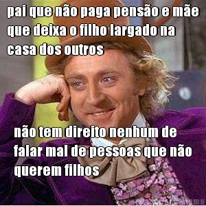 pai que n�o paga pens�o e m�e
que deixa o filho largado na
casa dos outros n�o tem direito nenhum de
falar mal de pessoas que n�o
querem filhos