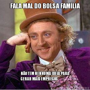 FALA MAL DO BOLSA FAM�LIA N�O TEM NENHUMA ID�IA PARA
GERAR MAIS EMPREGOS