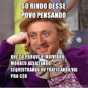 S� RINDO DESSE 
POVO PENSANDO QUE S� PORQUE O INDIV�DUO
MORREU ASSALTANDO,
SEQUESTRANDO OU TRAFICANDO VAI
PRO C�U