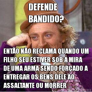 DEFENDE 
BANDIDO? ENT�O N�O RECLAMA QUANDO UM
FILHO SEU ESTIVER SOB A MIRA
DE UMA ARMA SENDO FOR�ADO A
ENTREGAR OS BENS DELE AO
ASSALTANTE OU MORRER