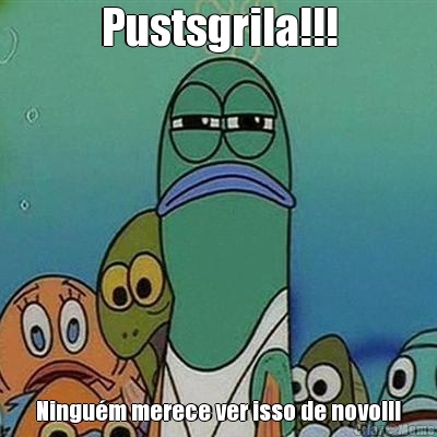Pustsgrila!!! Ningu�m merece ver isso de novo!!!