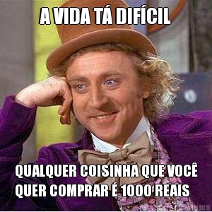 A VIDA T� DIF�CIL QUALQUER COISINHA QUE VOC�
QUER COMPRAR � 1000 REAIS