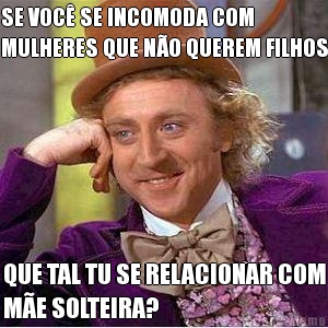SE VOC� SE INCOMODA COM
MULHERES QUE N�O QUEREM FILHOS QUE TAL TU SE RELACIONAR COM
M�E SOLTEIRA?