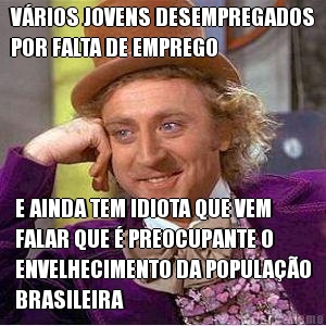 V�RIOS JOVENS DESEMPREGADOS
POR FALTA DE EMPREGO E AINDA TEM IDIOTA QUE VEM
FALAR QUE � PREOCUPANTE O
ENVELHECIMENTO DA POPULA��O
BRASILEIRA