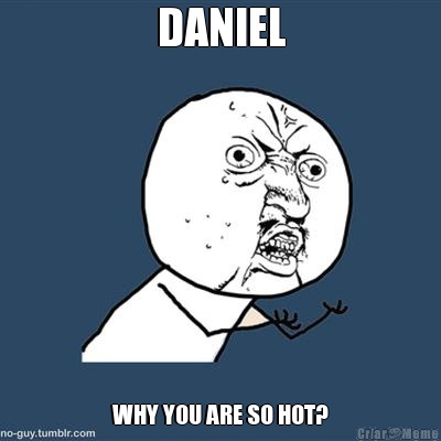 DANIEL WHY YOU ARE SO HOT?