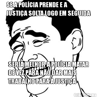 SE A POL�CIA PRENDE E A
JUSTI�A SOLTA LOGO EM SEGUIDA SERIA MELHOR A POL�CIA MATAR
DE VEZ PARA N�O DAR MAIS
TRABALHO PARA A JUSTI�A