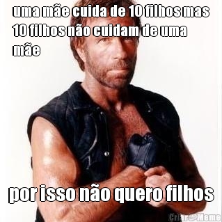 uma m�e cuida de 10 filhos mas
10 filhos n�o cuidam de uma
m�e por isso n�o quero filhos
