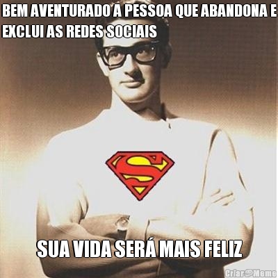 BEM AVENTURADO A PESSOA QUE ABANDONA E
EXCLUI AS REDES SOCIAIS SUA VIDA SER� MAIS FELIZ