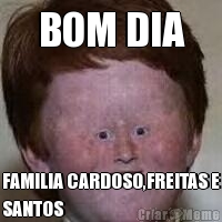 BOM DIA FAMILIA CARDOSO,FREITAS E
SANTOS