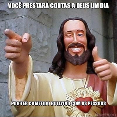 VOC� PRESTAR� CONTAS A DEUS UM DIA POR TER COMETIDO BULLYING COM AS PESSOAS