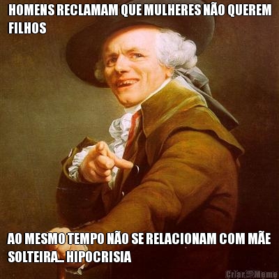 HOMENS RECLAMAM QUE MULHERES N�O QUEREM
FILHOS AO MESMO TEMPO N�O SE RELACIONAM COM M�E
SOLTEIRA... HIPOCRISIA