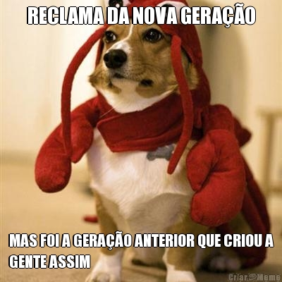 RECLAMA DA NOVA GERA��O MAS FOI A GERA��O ANTERIOR QUE CRIOU A
GENTE ASSIM