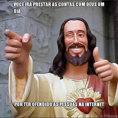 VOC� IR� PRESTAR AS CONTAS COM DEUS UM
DIA POR TER OFENDIDO AS PESSOAS NA INTERNET