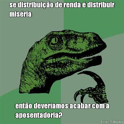 se distribui��o de renda � distribuir
mis�ria ent�o dever�amos acabar com a
aposentadoria?