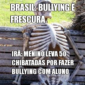 BRASIL: BULLYING �
FRESCURA IR�: MENINO LEVA 50
CHIBATADAS POR FAZER
BULLYING COM ALUNO