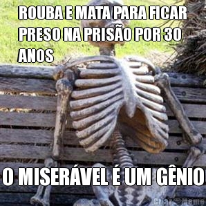 ROUBA E MATA PARA FICAR
PRESO NA PRIS�O POR 30
ANOS O MISER�VEL � UM G�NIO