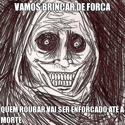 VAMOS BRINCAR DE FORCA QUEM ROUBAR VAI SER ENFORCADO AT� A
MORTE
