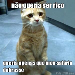n�o queria ser rico queria apenas que meu sal�rio
dobrasse