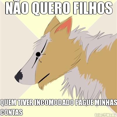 N�O QUERO FILHOS QUEM TIVER INCOMODADO PAGUE MINHAS
CONTAS