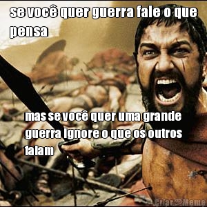 se voc� quer guerra fale o que
pensa mas se voc� quer uma grande
guerra ignore o que os outros
falam