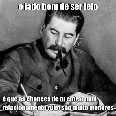 o lado bom de ser feio � que as chances de tu entrar num
relacionamento ruim s�o muito menores