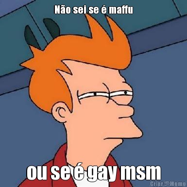 N�o sei se � maffu ou se � gay msm