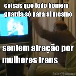 coisas que todo homem
guarda s� para si mesmo sentem atra��o por
mulheres trans
