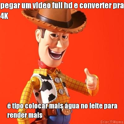 pegar um video full hd e converter pra
4K � tipo colocar mais �gua no leite para
render mais