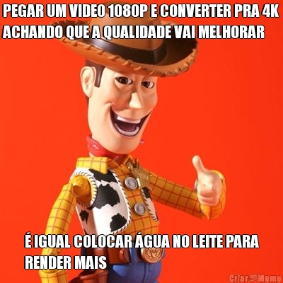 PEGAR UM VIDEO 1080P E CONVERTER PRA 4K
ACHANDO QUE A QUALIDADE VAI MELHORAR � IGUAL COLOCAR �GUA NO LEITE PARA
RENDER MAIS