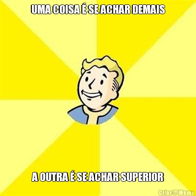 UMA COISA � SE ACHAR DEMAIS A OUTRA � SE ACHAR SUPERIOR
