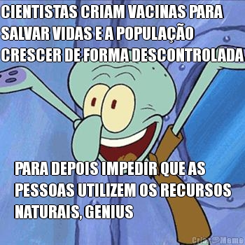 CIENTISTAS CRIAM VACINAS PARA
SALVAR VIDAS E A POPULA��O
CRESCER DE FORMA DESCONTROLADA PARA DEPOIS IMPEDIR QUE AS
PESSOAS UTILIZEM OS RECURSOS
NATURAIS, GENIUS