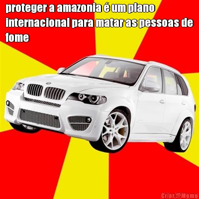 proteger a amazonia � um plano
internacional para matar as pessoas de
fome 