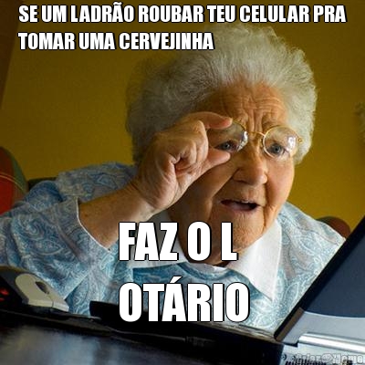 SE UM LADR�O ROUBAR TEU CELULAR PRA
TOMAR UMA CERVEJINHA FAZ O L
OT�RIO