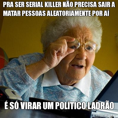 PRA SER SERIAL KILLER N�O PRECISA SAIR A
MATAR PESSOAS ALEATORIAMENTE POR A� � S� VIRAR UM POL�TICO LADR�O
