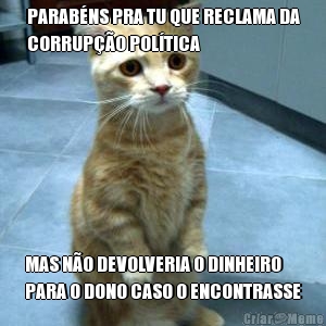 PARAB�NS PRA TU QUE RECLAMA DA
CORRUP��O POL�TICA MAS N�O DEVOLVERIA O DINHEIRO
PARA O DONO CASO O ENCONTRASSE