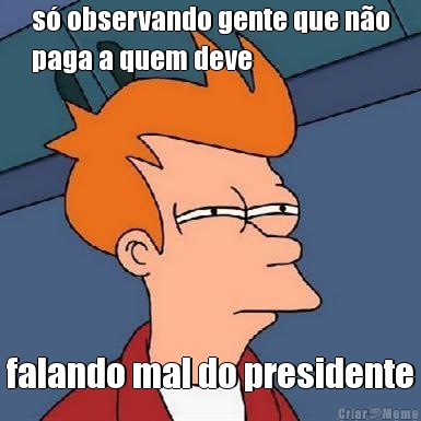 s� observando gente que n�o
paga a quem deve falando mal do presidente