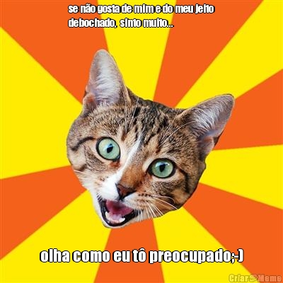 se n�o gosta de mim e do meu jeito
debochado,  sinto muito... olha como eu t� preocupado;-)