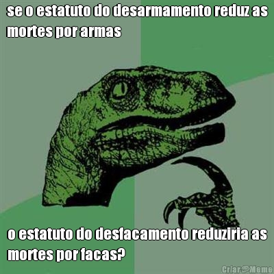 se o estatuto do desarmamento reduz as
mortes por armas o estatuto do desfacamento reduziria as
mortes por facas?