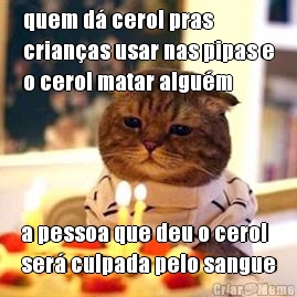 quem d� cerol pras
crian�as usar nas pipas e
o cerol matar algu�m a pessoa que deu o cerol
ser� culpada pelo sangue