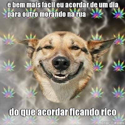 � bem mais f�cil eu acordar de um dia
para outro morando na rua do que acordar ficando rico