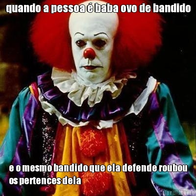 quando a pessoa � baba ovo de bandido e o mesmo bandido que ela defende roubou
os pertences dela