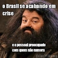 o Brasil se acabando em
crise e o pessoal preocupado
com quem n�o namora