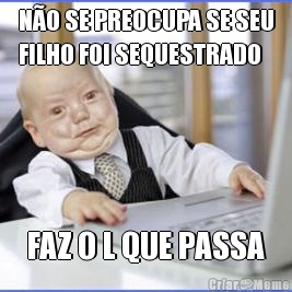 N�O SE PREOCUPA SE SEU
FILHO FOI SEQUESTRADO FAZ O L QUE PASSA