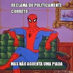 RECLAMA DO POLITICAMENTE
CORRETO MAS N�O AGUENTA UMA PIADA