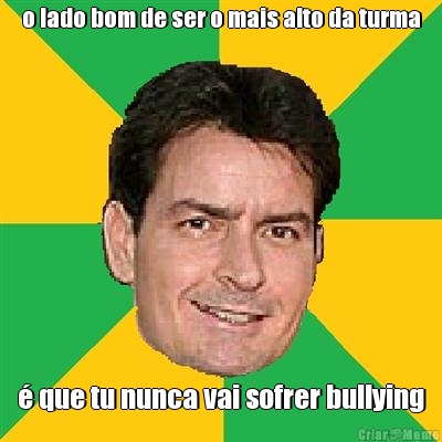 o lado bom de ser o mais alto da turma � que tu nunca vai sofrer bullying