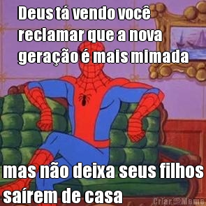 Deus t� vendo voc�
reclamar que a nova
gera��o � mais mimada mas n�o deixa seus filhos
sa�rem de casa