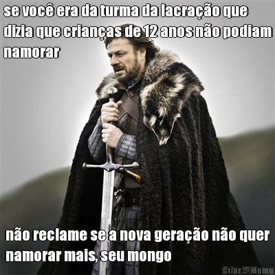 se voc� era da turma da lacra��o que
dizia que crian�as de 12 anos n�o podiam
namorar n�o reclame se a nova gera��o n�o quer
namorar mais, seu mongo