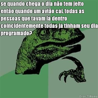 se quando chega o dia n�o tem jeito
ent�o quando um avi�o cai, todas as
pessoas que tavam l� dentro
coincidentemente todas j� tinham seu dia
programado?
 