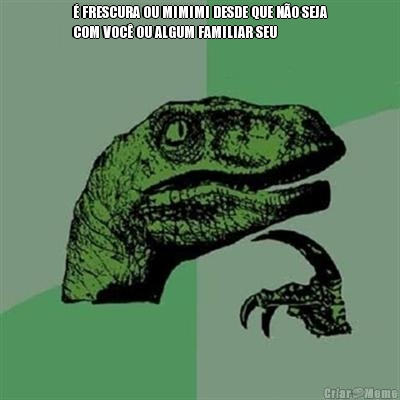 � FRESCURA OU MIMIMI DESDE QUE N�O SEJA
COM VOC� OU ALGUM FAMILIAR SEU
 