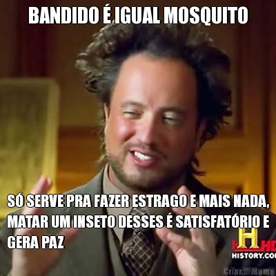 BANDIDO � IGUAL MOSQUITO S� SERVE PRA FAZER ESTRAGO E MAIS NADA,
MATAR UM INSETO DESSES � SATISFAT�RIO E
GERA PAZ
